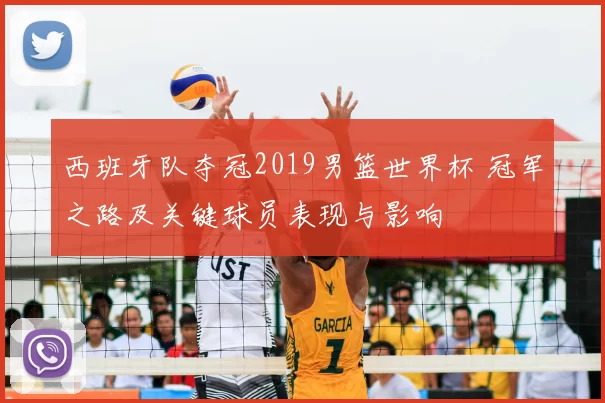 西班牙队夺冠2019男篮世界杯 冠军之路及关键球员表现与影响