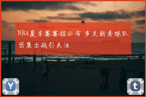 NBA夏季赛赛程公布 多支新秀球队密集出战引关注