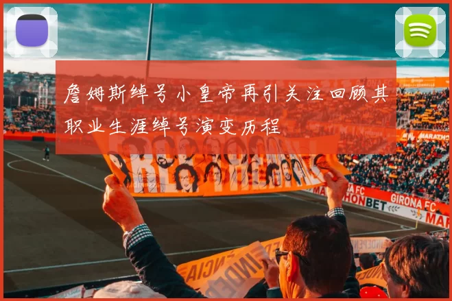 詹姆斯绰号小皇帝再引关注回顾其职业生涯绰号演变历程