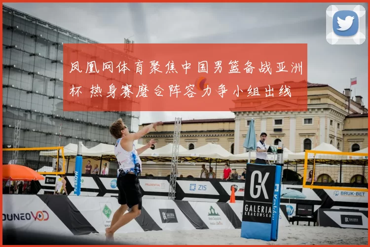 凤凰网体育聚焦中国男篮备战亚洲杯 热身赛磨合阵容力争小组出线
