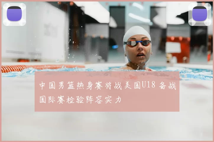 中国男篮热身赛将战美国U18 备战国际赛检验阵容实力
