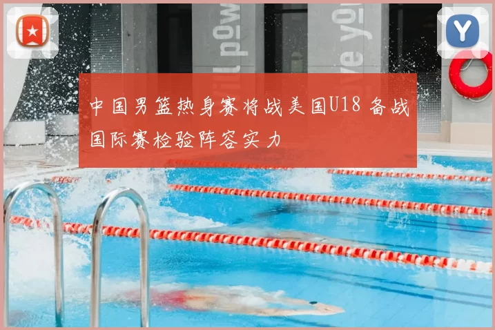 中国男篮热身赛将战美国U18 备战国际赛检验阵容实力