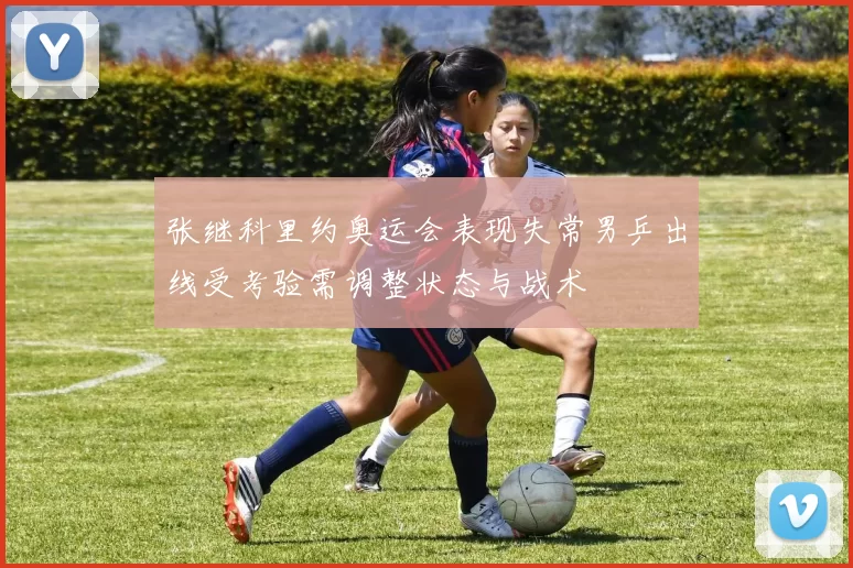 张继科里约奥运会表现失常男乒出线受考验需调整状态与战术