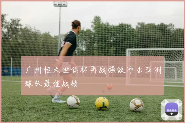 广州恒大世俱杯再战强敌冲击亚洲球队最佳战绩