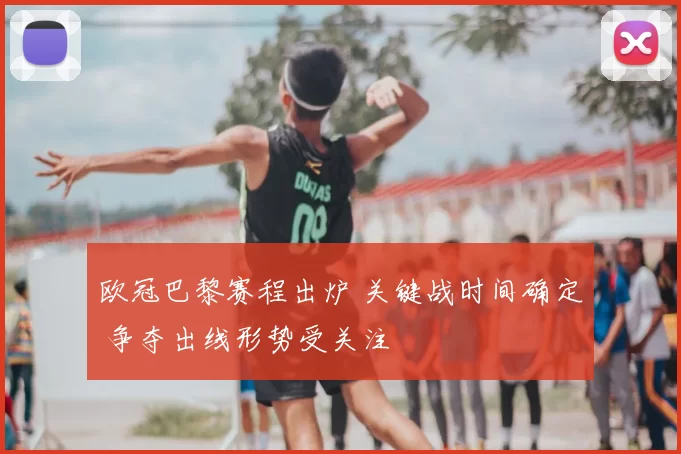 欧冠巴黎赛程出炉 关键战时间确定 争夺出线形势受关注