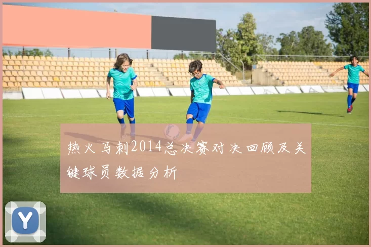 热火马刺2014总决赛对决回顾及关键球员数据分析