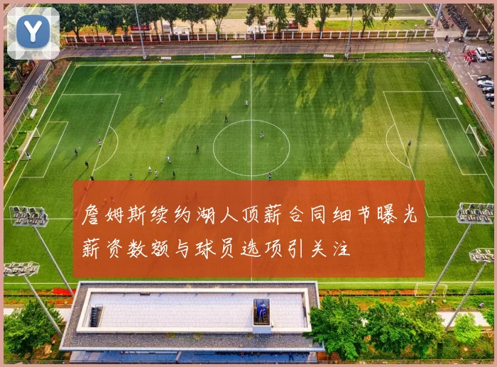 詹姆斯续约湖人顶薪合同细节曝光薪资数额与球员选项引关注