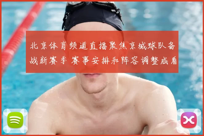 北京体育频道直播聚焦京城球队备战新赛季 赛事安排和阵容调整成看点