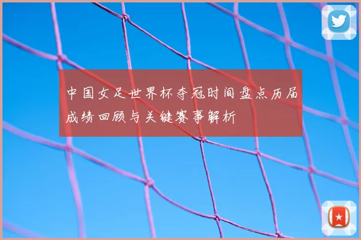 中国女足世界杯夺冠时间盘点历届成绩回顾与关键赛事解析