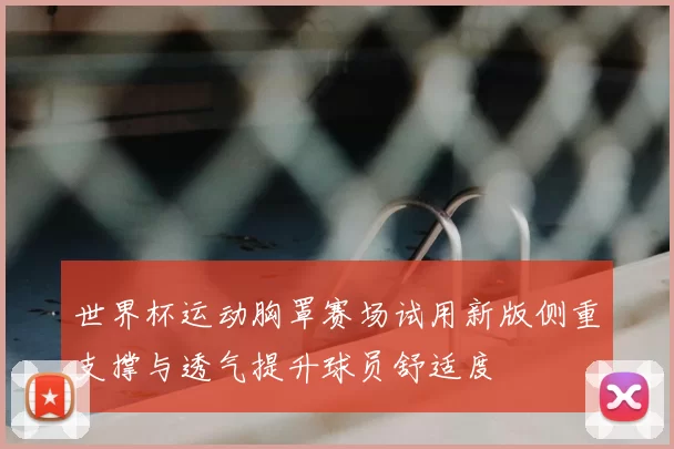 世界杯运动胸罩赛场试用新版侧重支撑与透气提升球员舒适度