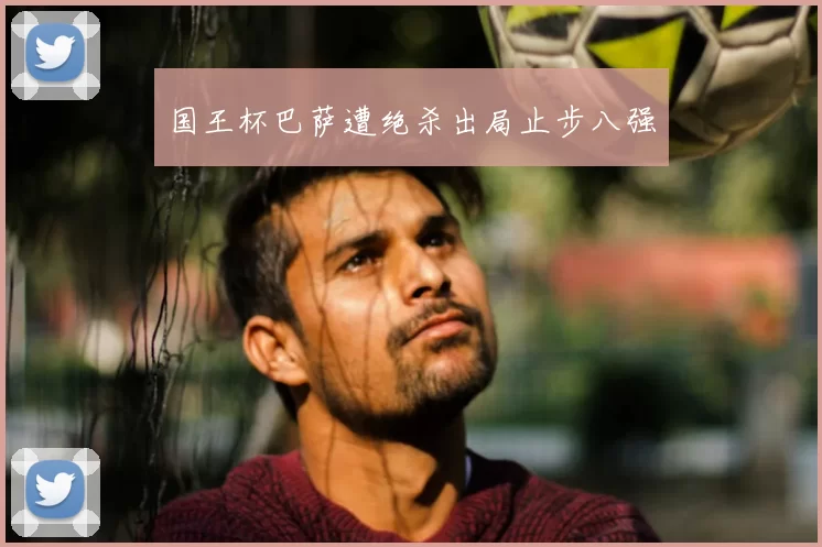 国王杯巴萨遭绝杀出局止步八强