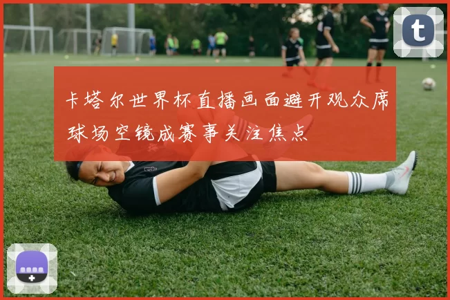 卡塔尔世界杯直播画面避开观众席 球场空镜成赛事关注焦点