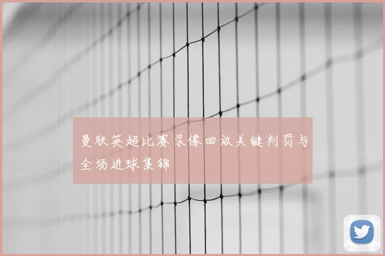 曼联英超比赛录像回放关键判罚与全场进球集锦