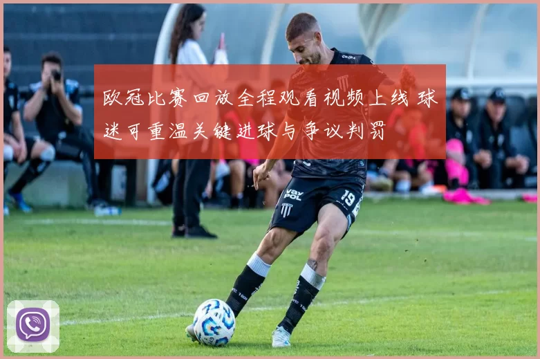欧冠比赛回放全程观看视频上线 球迷可重温关键进球与争议判罚