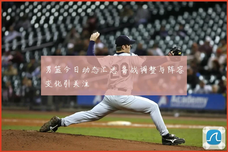 男篮今日动态汇总 备战调整与阵容变化引关注