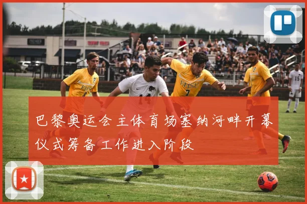 巴黎奥运会主体育场塞纳河畔开幕仪式筹备工作进入阶段