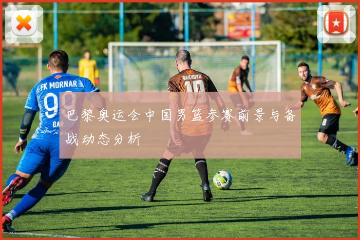 巴黎奥运会中国男篮参赛前景与备战动态分析