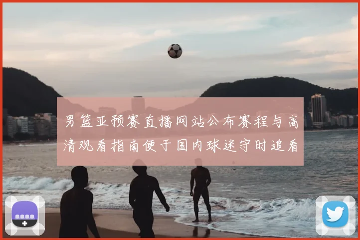 男篮亚预赛直播网站公布赛程与高清观看指南便于国内球迷守时追看赛事