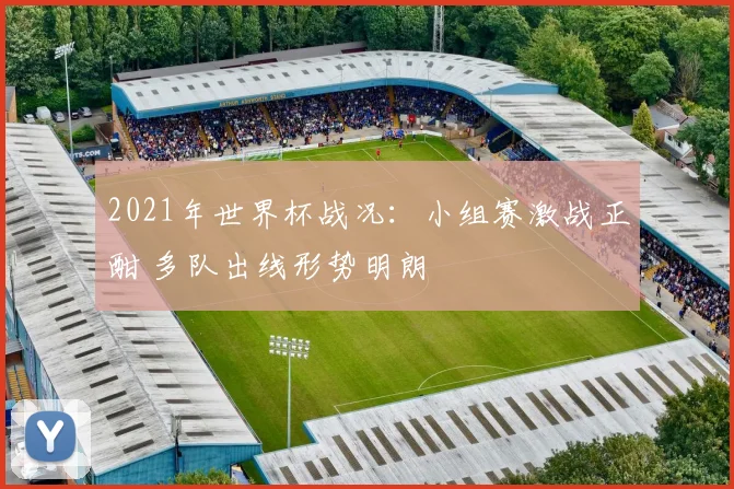 2021年世界杯战况:小组赛激战正酣 多队出线形势明朗