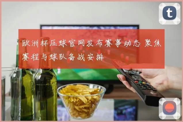 欧洲杯压球官网发布赛事动态 聚焦赛程与球队备战安排